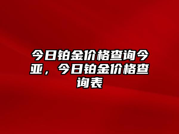 今日鉑金價(jià)格查詢今亞，今日鉑金價(jià)格查詢表