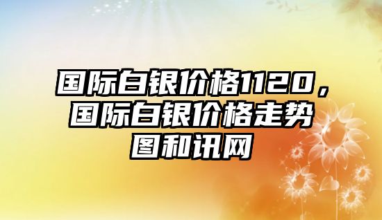 國(guó)際白銀價(jià)格1120，國(guó)際白銀價(jià)格走勢(shì)圖和訊網(wǎng)