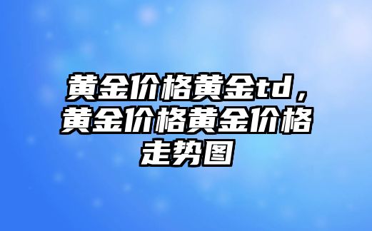 黃金價(jià)格黃金td，黃金價(jià)格黃金價(jià)格走勢(shì)圖