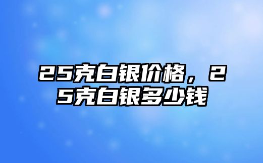 25克白銀價格，25克白銀多少錢