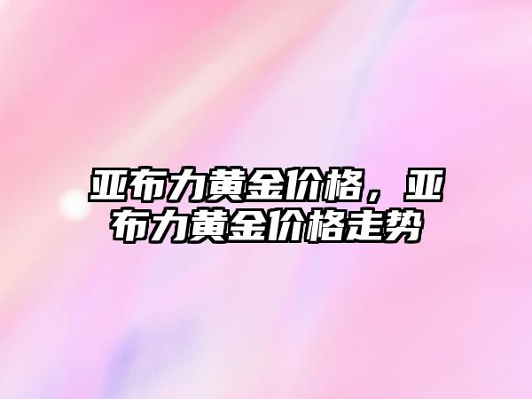 亞布力黃金價格，亞布力黃金價格走勢