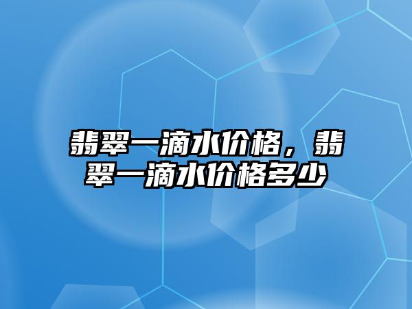 翡翠一滴水價格，翡翠一滴水價格多少