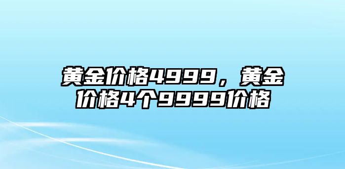 黃金價(jià)格4999，黃金價(jià)格4個(gè)9999價(jià)格