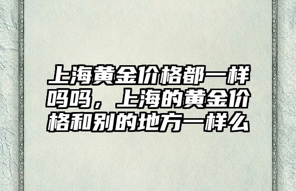 上海黃金價格都一樣嗎嗎，上海的黃金價格和別的地方一樣么