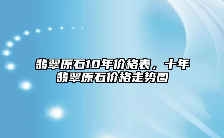 翡翠原石10年價格表，十年翡翠原石價格走勢圖