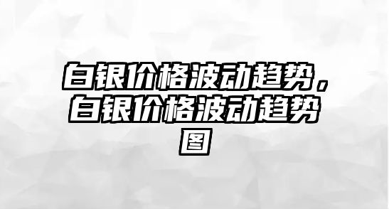 白銀價格波動趨勢，白銀價格波動趨勢圖