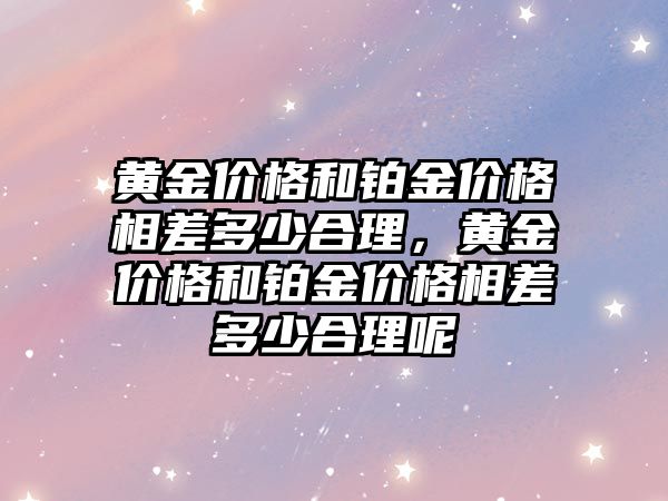 黃金價格和鉑金價格相差多少合理，黃金價格和鉑金價格相差多少合理呢