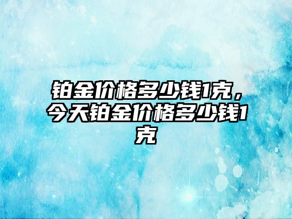 鉑金價格多少錢1克，今天鉑金價格多少錢1克