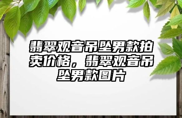 翡翠觀音吊墜男款拍賣價格，翡翠觀音吊墜男款圖片