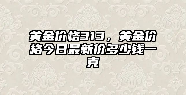 黃金價(jià)格313，黃金價(jià)格今日最新價(jià)多少錢一克