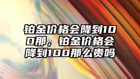 鉑金價(jià)格會(huì)降到100那，鉑金價(jià)格會(huì)降到100那么貴嗎