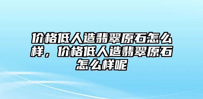 價格低人造翡翠原石怎么樣，價格低人造翡翠原石怎么樣呢