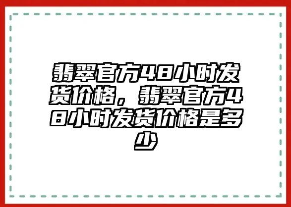 翡翠官方48小時(shí)發(fā)貨價(jià)格，翡翠官方48小時(shí)發(fā)貨價(jià)格是多少