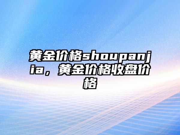 黃金價(jià)格shoupanjia，黃金價(jià)格收盤價(jià)格