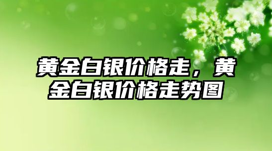 黃金白銀價格走，黃金白銀價格走勢圖