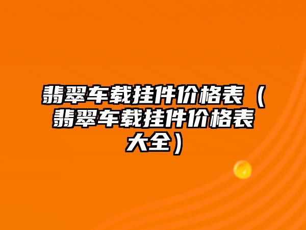 翡翠車載掛件價格表（翡翠車載掛件價格表大全）