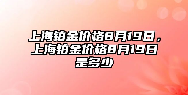 上海鉑金價(jià)格8月19日，上海鉑金價(jià)格8月19日是多少