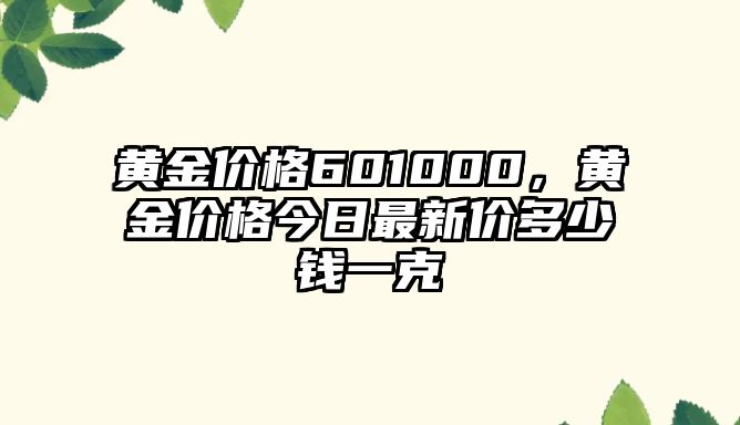 黃金價(jià)格601000，黃金價(jià)格今日最新價(jià)多少錢(qián)一克