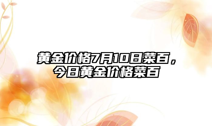 黃金價(jià)格7月10日菜百，今日黃金價(jià)格菜百