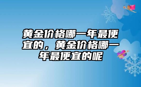 黃金價(jià)格哪一年最便宜的，黃金價(jià)格哪一年最便宜的呢