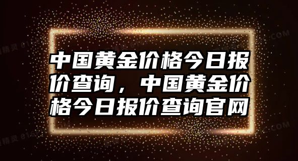 中國黃金價格今日報價查詢，中國黃金價格今日報價查詢官網(wǎng)