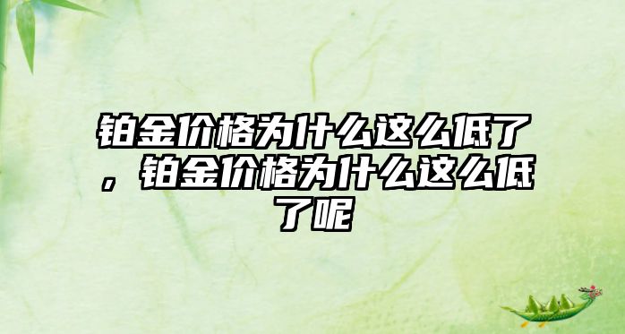 鉑金價格為什么這么低了，鉑金價格為什么這么低了呢