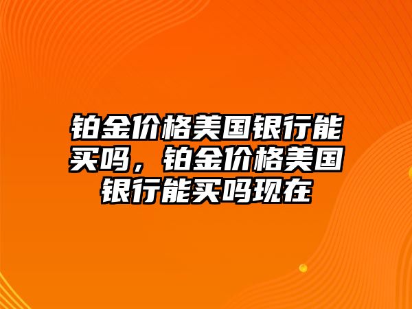 鉑金價(jià)格美國(guó)銀行能買嗎，鉑金價(jià)格美國(guó)銀行能買嗎現(xiàn)在