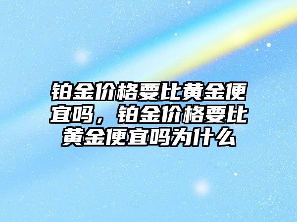 鉑金價(jià)格要比黃金便宜嗎，鉑金價(jià)格要比黃金便宜嗎為什么