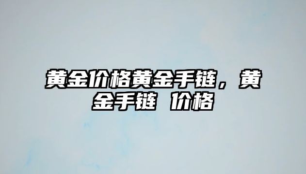 黃金價格黃金手鏈，黃金手鏈 價格