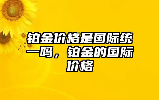 鉑金價格是國際統(tǒng)一嗎，鉑金的國際價格