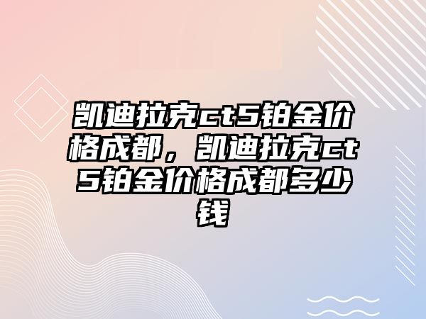 凱迪拉克ct5鉑金價格成都，凱迪拉克ct5鉑金價格成都多少錢