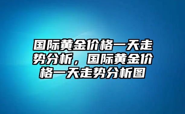 國(guó)際黃金價(jià)格一天走勢(shì)分析，國(guó)際黃金價(jià)格一天走勢(shì)分析圖