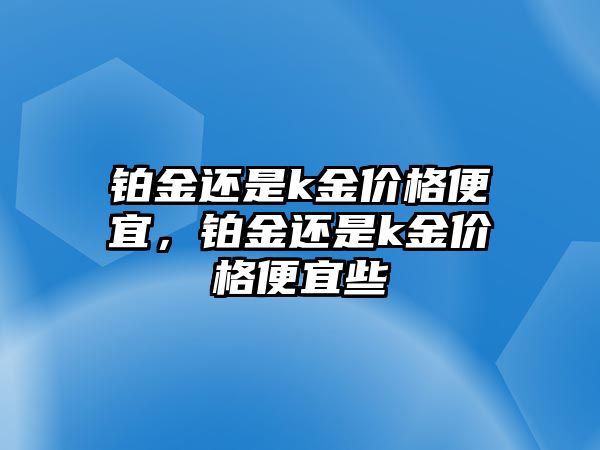 鉑金還是k金價格便宜，鉑金還是k金價格便宜些