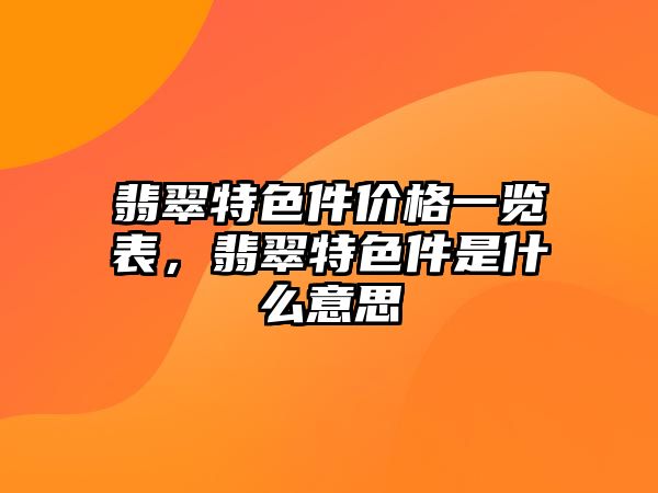 翡翠特色件價格一覽表，翡翠特色件是什么意思