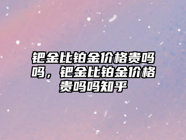 鈀金比鉑金價格貴嗎嗎，鈀金比鉑金價格貴嗎嗎知乎