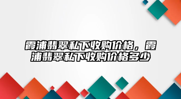 霞浦翡翠私下收購(gòu)價(jià)格，霞浦翡翠私下收購(gòu)價(jià)格多少