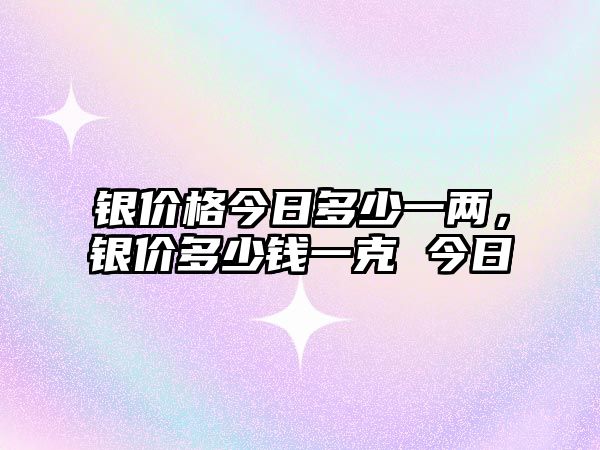 銀價格今日多少一兩，銀價多少錢一克 今日