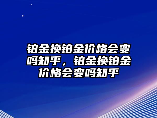 鉑金換鉑金價(jià)格會(huì)變嗎知乎，鉑金換鉑金價(jià)格會(huì)變嗎知乎