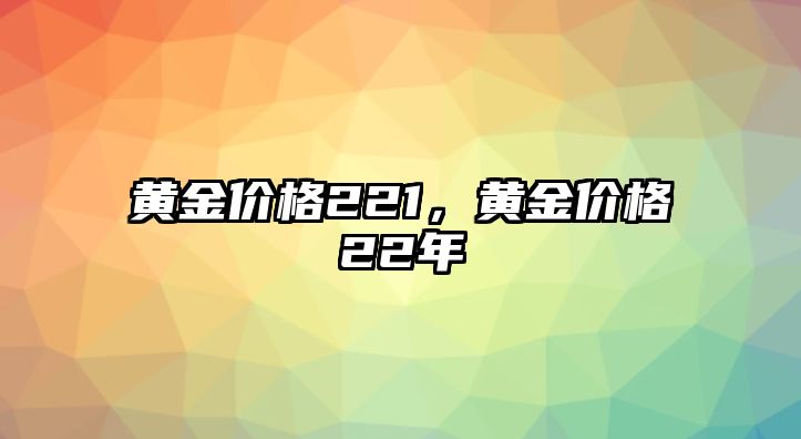 黃金價(jià)格221，黃金價(jià)格22年
