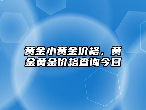 黃金小黃金價格，黃金黃金價格查詢今日