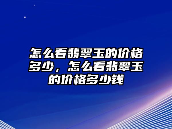 怎么看翡翠玉的價(jià)格多少，怎么看翡翠玉的價(jià)格多少錢