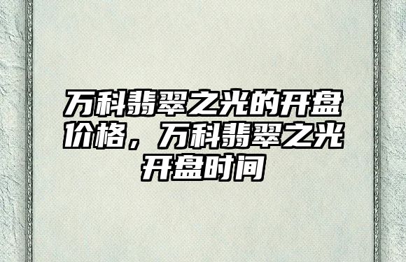 萬科翡翠之光的開盤價格，萬科翡翠之光開盤時間