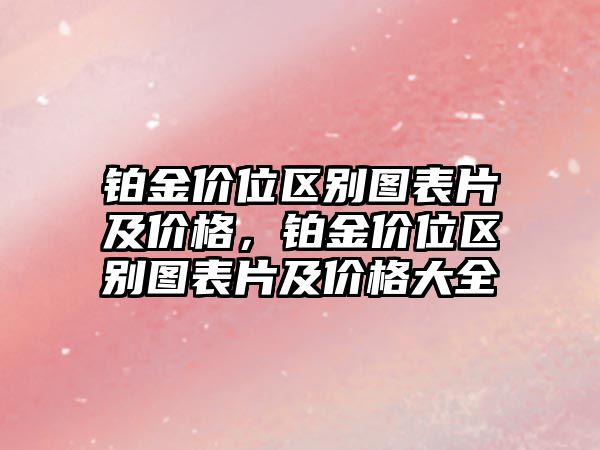 鉑金價位區(qū)別圖表片及價格，鉑金價位區(qū)別圖表片及價格大全