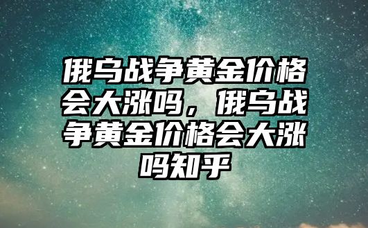 俄烏戰(zhàn)爭黃金價格會大漲嗎，俄烏戰(zhàn)爭黃金價格會大漲嗎知乎