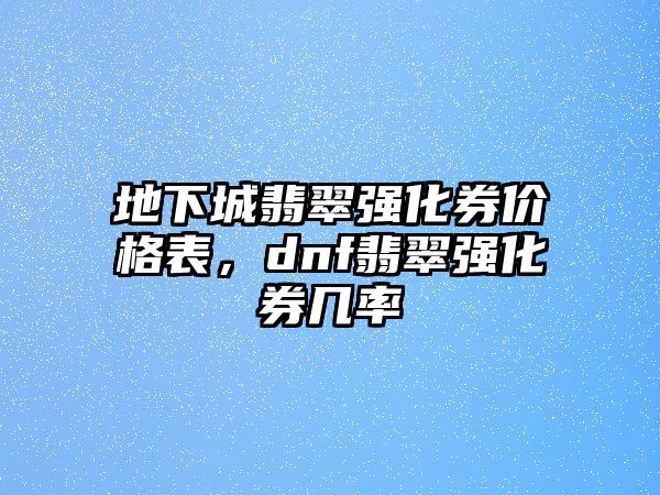 地下城翡翠強化券價格表，dnf翡翠強化券幾率