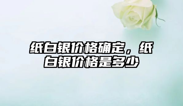 紙白銀價格確定，紙白銀價格是多少