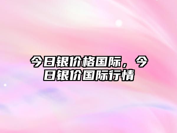 今日銀價(jià)格國(guó)際，今日銀價(jià)國(guó)際行情