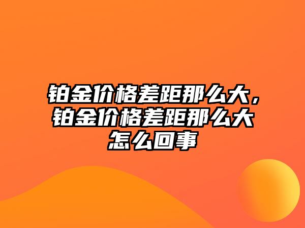 鉑金價格差距那么大，鉑金價格差距那么大怎么回事