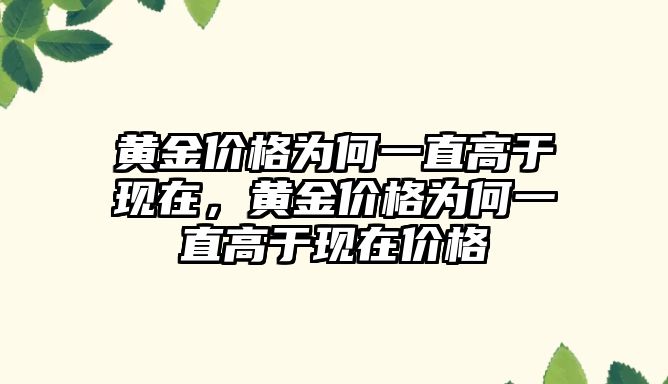 黃金價格為何一直高于現(xiàn)在，黃金價格為何一直高于現(xiàn)在價格