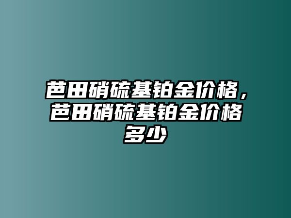 芭田硝硫基鉑金價格，芭田硝硫基鉑金價格多少